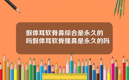 假体耳软骨鼻综合是永久的吗假体耳软骨隆鼻是永久的吗