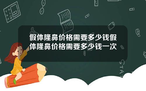 假体隆鼻价格需要多少钱假体隆鼻价格需要多少钱一次