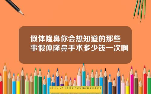 假体隆鼻你会想知道的那些事假体隆鼻手术多少钱一次啊
