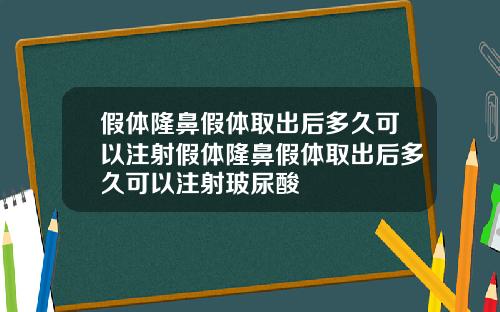 假体隆鼻假体取出后多久可以注射假体隆鼻假体取出后多久可以注射玻尿酸