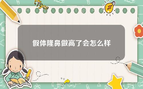 假体隆鼻做高了会怎么样 假体隆鼻做高了会怎么样