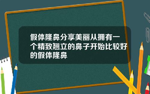 假体隆鼻分享美丽从拥有一个精致翘立的鼻子开始比较好的假体隆鼻
