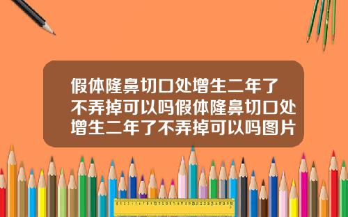 假体隆鼻切口处增生二年了不弄掉可以吗假体隆鼻切口处增生二年了不弄掉可以吗图片