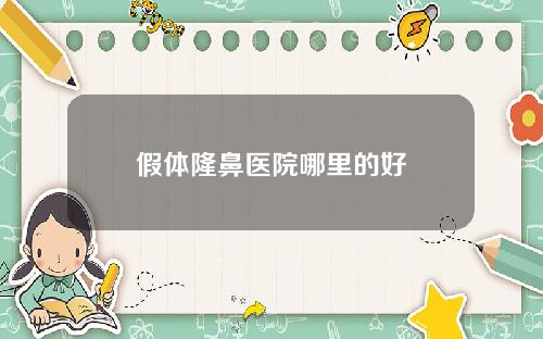 假体隆鼻医院哪里的好 假体隆鼻医院哪里的好