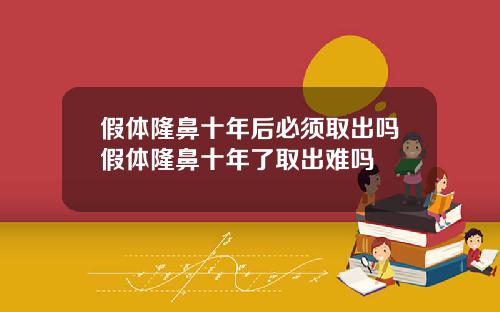 假体隆鼻十年后必须取出吗假体隆鼻十年了取出难吗