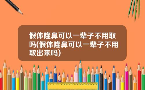 假体隆鼻可以一辈子不用取吗(假体隆鼻可以一辈子不用取出来吗)