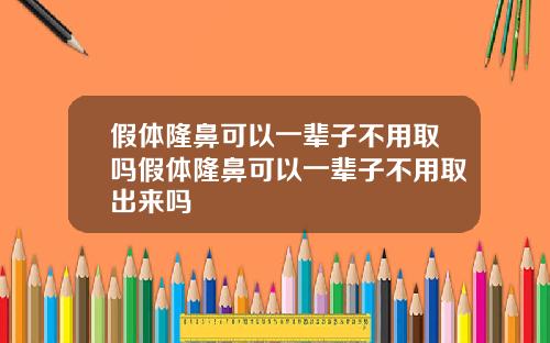 假体隆鼻可以一辈子不用取吗假体隆鼻可以一辈子不用取出来吗