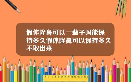 假体隆鼻可以一辈子吗能保持多久假体隆鼻可以保持多久不取出来