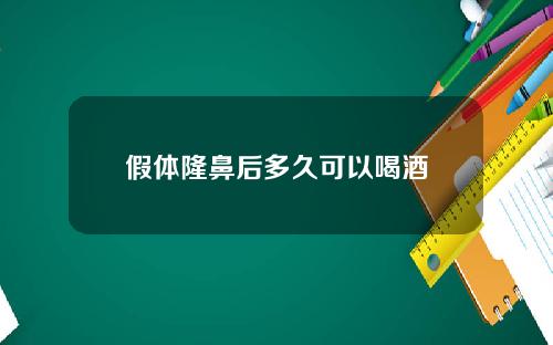 假体隆鼻后多久可以喝酒 假体隆鼻后多久可以喝酒