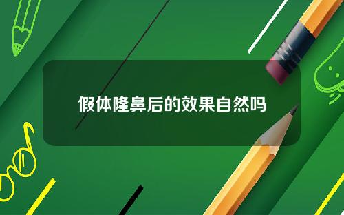 假体隆鼻后的效果自然吗 假体隆鼻后的效果自然吗