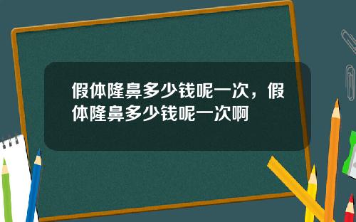 假体隆鼻多少钱呢一次，假体隆鼻多少钱呢一次啊