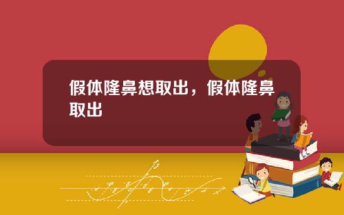 假体隆鼻想取出，假体隆鼻取出