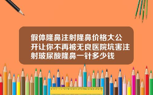 假体隆鼻注射隆鼻价格大公开让你不再被无良医院坑害注射玻尿酸隆鼻一针多少钱