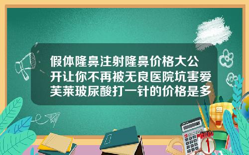 假体隆鼻注射隆鼻价格大公开让你不再被无良医院坑害爱芙莱玻尿酸打一针的价格是多少钱