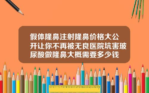 假体隆鼻注射隆鼻价格大公开让你不再被无良医院坑害玻尿酸做隆鼻大概需要多少钱