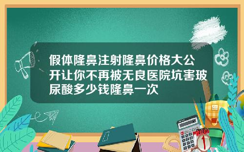 假体隆鼻注射隆鼻价格大公开让你不再被无良医院坑害玻尿酸多少钱隆鼻一次