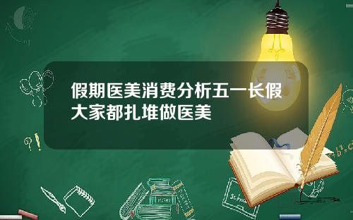 假期医美消费分析五一长假大家都扎堆做医美