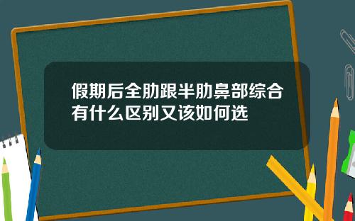 假期后全肋跟半肋鼻部综合有什么区别又该如何选
