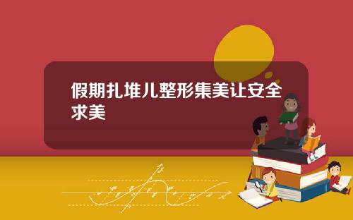 假期扎堆儿整形集美让安全求美