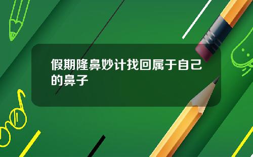 假期隆鼻妙计找回属于自己的鼻子