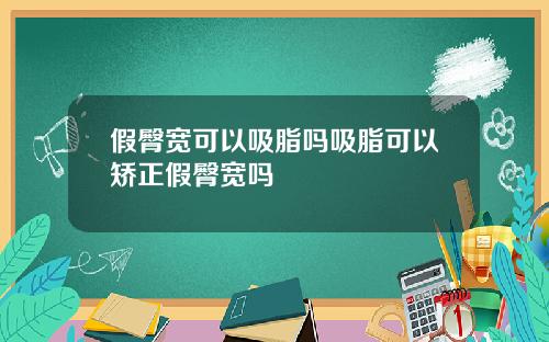 假臀宽可以吸脂吗吸脂可以矫正假臀宽吗