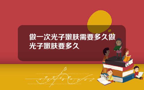 做一次光子嫩肤需要多久做光子嫩肤要多久