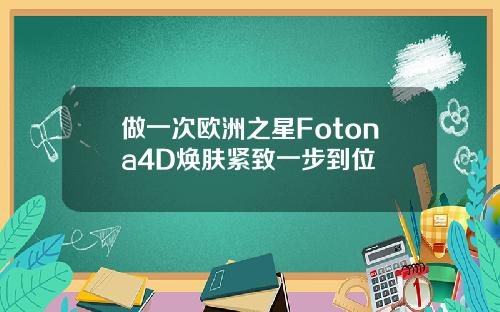 做一次欧洲之星Fotona4D焕肤紧致一步到位