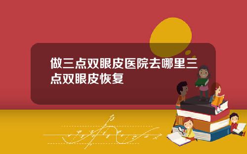 做三点双眼皮医院去哪里三点双眼皮恢复