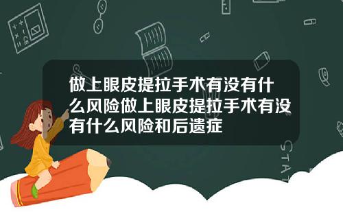 做上眼皮提拉手术有没有什么风险做上眼皮提拉手术有没有什么风险和后遗症