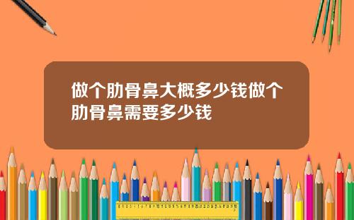 做个肋骨鼻大概多少钱做个肋骨鼻需要多少钱