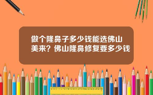 做个隆鼻子多少钱能选佛山美来？佛山隆鼻修复要多少钱