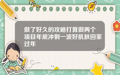 做了好久的攻略打算做两个项目年底冲刺一波好肌肤回家过年