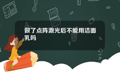 做了点阵激光后不能用洁面乳吗