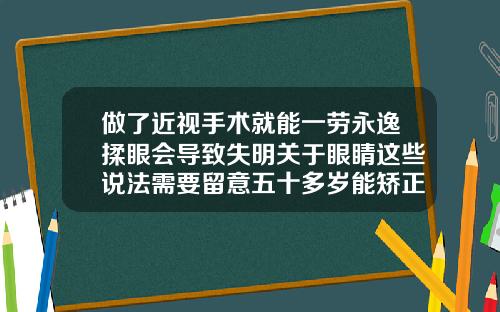 做了近视手术就能一劳永逸揉眼会导致失明关于眼睛这些说法需要留意五十多岁能矫正牙齿吗