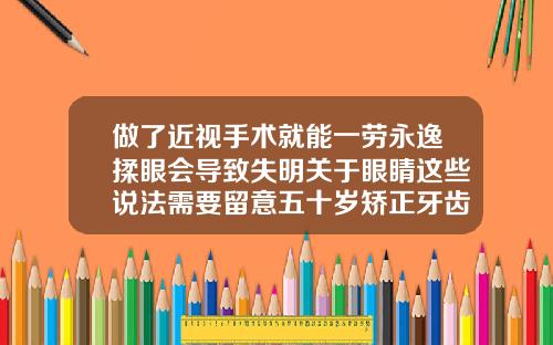 做了近视手术就能一劳永逸揉眼会导致失明关于眼睛这些说法需要留意五十岁矫正牙齿利与弊