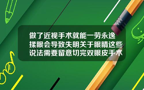 做了近视手术就能一劳永逸揉眼会导致失明关于眼睛这些说法需要留意切完双眼皮手术后需要注意什么