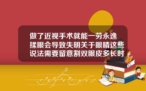 做了近视手术就能一劳永逸揉眼会导致失明关于眼睛这些说法需要留意割双眼皮多长时间可以洗脸洗头