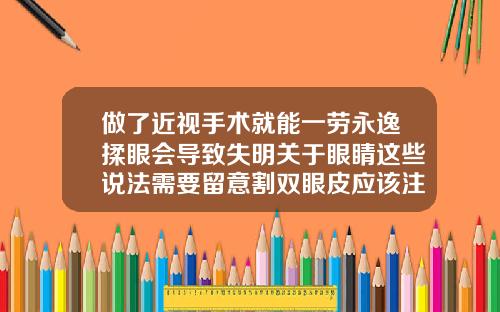 做了近视手术就能一劳永逸揉眼会导致失明关于眼睛这些说法需要留意割双眼皮应该注意什么问题
