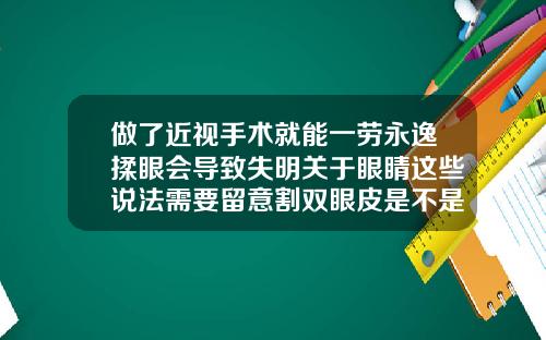 做了近视手术就能一劳永逸揉眼会导致失明关于眼睛这些说法需要留意割双眼皮是不是永久的手术