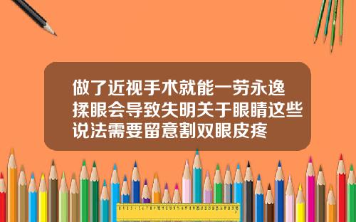 做了近视手术就能一劳永逸揉眼会导致失明关于眼睛这些说法需要留意割双眼皮疼