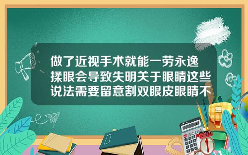 做了近视手术就能一劳永逸揉眼会导致失明关于眼睛这些说法需要留意割双眼皮眼睛不舒服怎么办