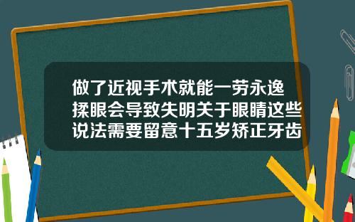 做了近视手术就能一劳永逸揉眼会导致失明关于眼睛这些说法需要留意十五岁矫正牙齿要多久