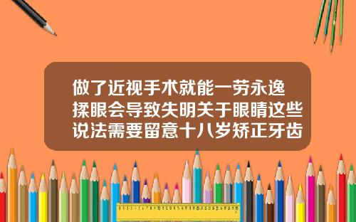 做了近视手术就能一劳永逸揉眼会导致失明关于眼睛这些说法需要留意十八岁矫正牙齿还有效果吗