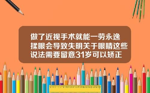 做了近视手术就能一劳永逸揉眼会导致失明关于眼睛这些说法需要留意31岁可以矫正牙齿嘛