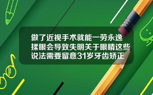 做了近视手术就能一劳永逸揉眼会导致失明关于眼睛这些说法需要留意31岁牙齿矫正多少钱一颗