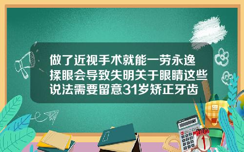 做了近视手术就能一劳永逸揉眼会导致失明关于眼睛这些说法需要留意31岁矫正牙齿多少钱一颗