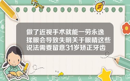 做了近视手术就能一劳永逸揉眼会导致失明关于眼睛这些说法需要留意31岁矫正牙齿要多久