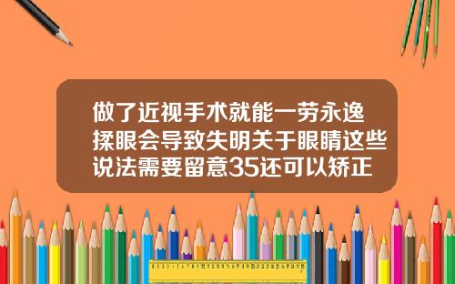 做了近视手术就能一劳永逸揉眼会导致失明关于眼睛这些说法需要留意35还可以矫正牙齿吗