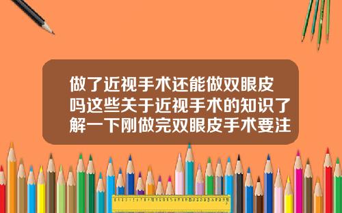 做了近视手术还能做双眼皮吗这些关于近视手术的知识了解一下刚做完双眼皮手术要注意什么呢
