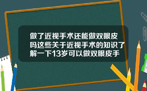 做了近视手术还能做双眼皮吗这些关于近视手术的知识了解一下13岁可以做双眼皮手术吗视频